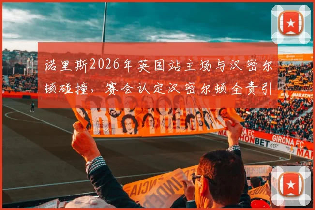 诺里斯2026年英国站主场与汉密尔顿碰撞，赛会认定汉密尔顿全责引迈凯伦不满