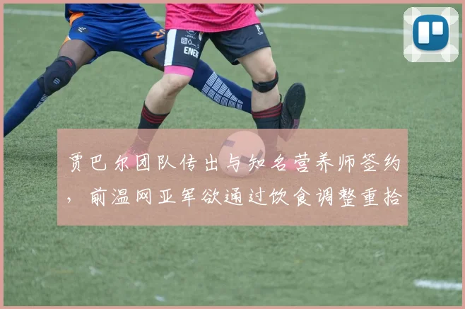 贾巴尔团队传出与知名营养师签约，前温网亚军欲通过饮食调整重拾状态