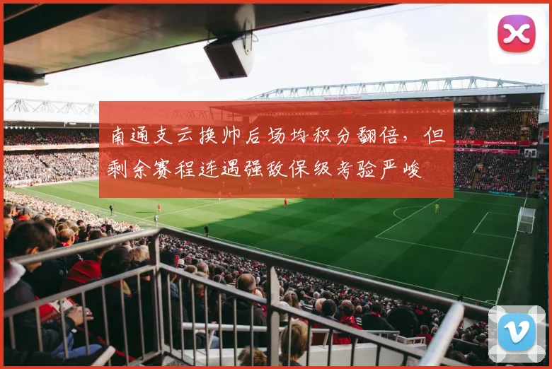 南通支云换帅后场均积分翻倍，但剩余赛程连遇强敌保级考验严峻