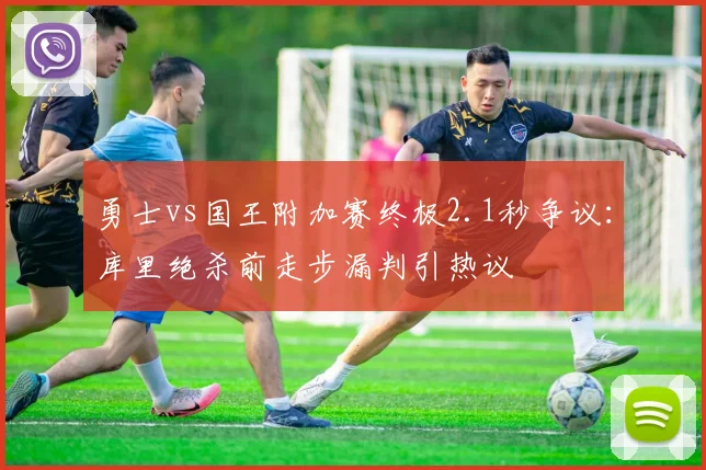 勇士vs国王附加赛终极2.1秒争议：库里绝杀前走步漏判引热议