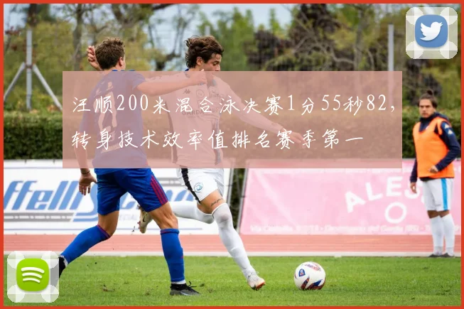 汪顺200米混合泳决赛1分55秒82，转身技术效率值排名赛季第一