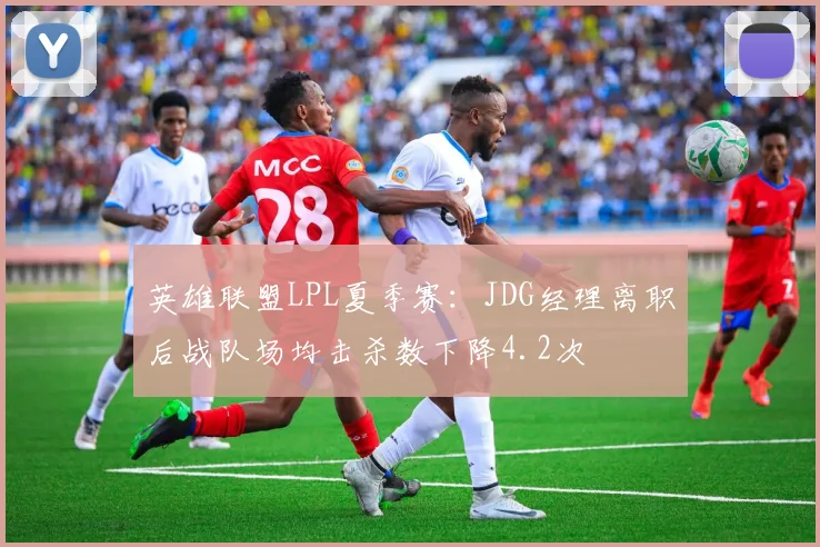 英雄联盟LPL夏季赛：JDG经理离职后战队场均击杀数下降4.2次