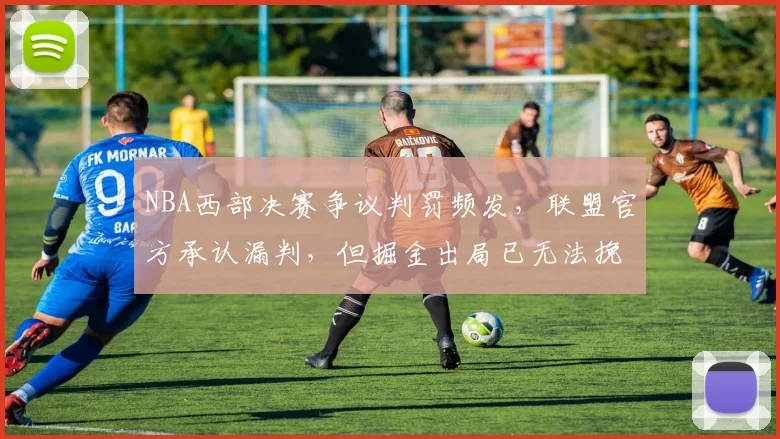 NBA西部决赛争议判罚频发，联盟官方承认漏判，但掘金出局已无法挽回