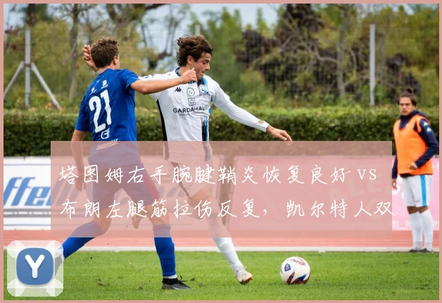 塔图姆右手腕腱鞘炎恢复良好 vs 布朗左腿筋拉伤反复，凯尔特人双探花健康节奏不一