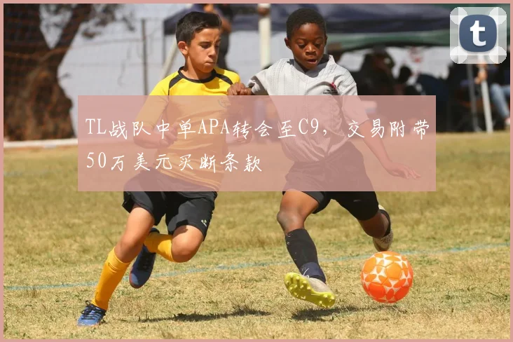 TL战队中单APA转会至C9，交易附带50万美元买断条款