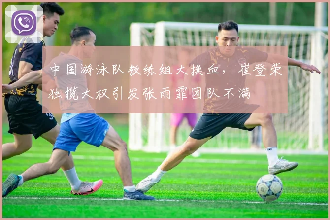 中国游泳队教练组大换血，崔登荣独揽大权引发张雨霏团队不满
