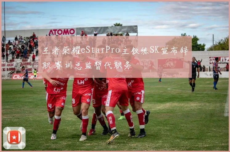 王者荣耀eStarPro主教练SK宣布辞职 赛训总监暂代职务