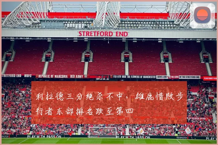 利拉德三分绝杀不中，雄鹿惜败步行者东部排名跌至第四