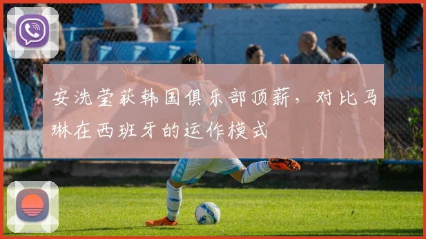 安洗莹获韩国俱乐部顶薪，对比马琳在西班牙的运作模式