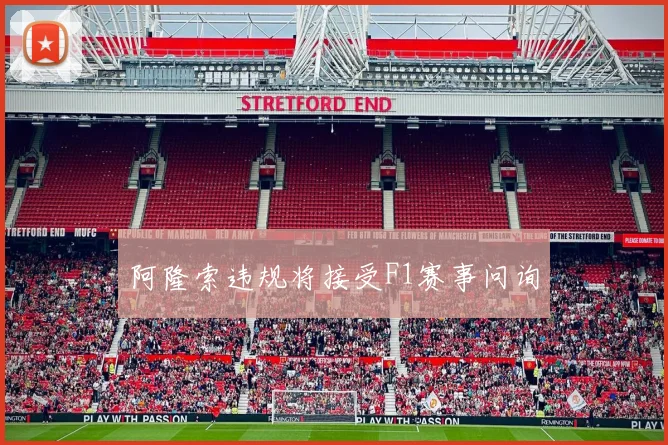 阿隆索违规将接受F1赛事问询