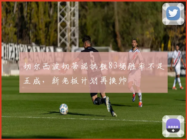 切尔西波切蒂诺执教83场胜率不足五成，新老板计划再换帅