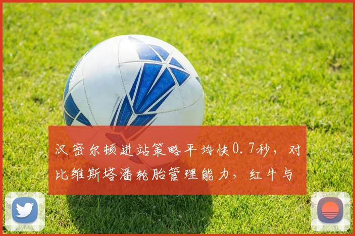 汉密尔顿进站策略平均快0.7秒，对比维斯塔潘轮胎管理能力，红牛与奔驰战术思维对决